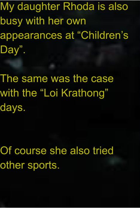 My daughter Rhoda is also busy with her own appearances at “Children’s Day”.  The same was the case with the “Loi Krathong” days.   Of course she also tried other sports.