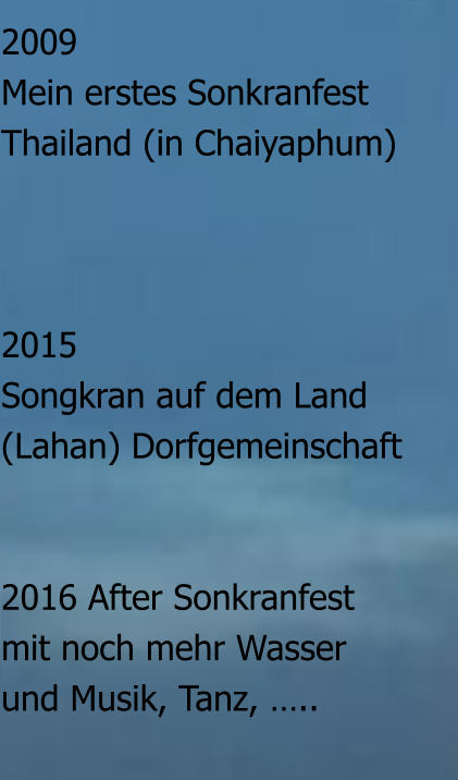 2009 Mein erstes SonkranfestThailand (in Chaiyaphum)    2015  Songkran auf dem Land (Lahan) Dorfgemeinschaft   2016 After Sonkranfest mit noch mehr Wasser und Musik, Tanz, …..    